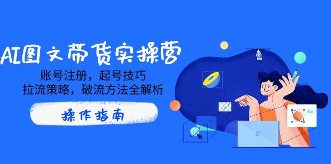 （14533期）AI图文带货实操营，账号注册，起号技巧，拉流策略，破流方法全解析-云商网创