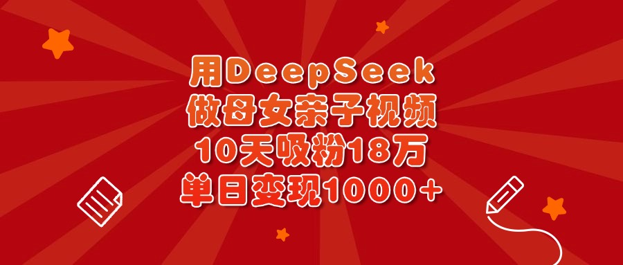 用DeepSeek做母女亲子视频，10天吸粉18万，单日变现1000+-云商网创