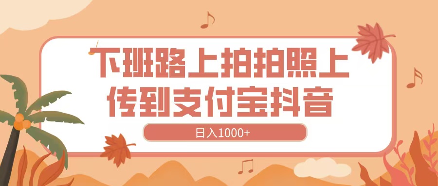 下班路上拍拍照，上传到抖音支付宝，日入1000+-云商网创