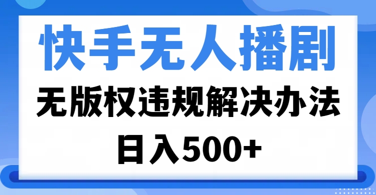 快手无人播剧，无版权违规解决办法，无人播剧日入500+-云商网创