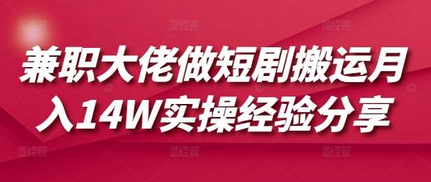 兼职大佬做短剧搬运月入14W实操经验分享-云商网创