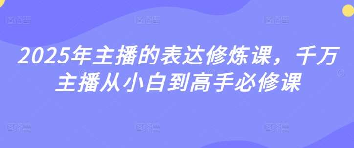 2025年主播的表达修炼课，千万主播从小白到高手必修课-云商网创