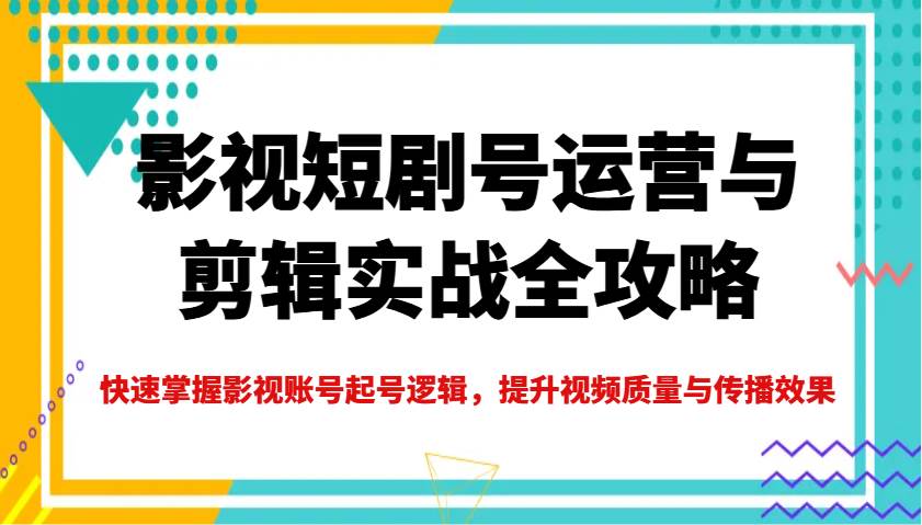 影视短剧号运营与剪辑实战全攻略，快速掌握影视账号起号逻辑，提升视频质量与传播效果-云商网创