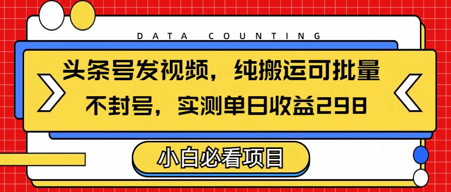 头条发视频，纯搬运可批量，不封号玩法实测单日收益单号298-云商网创