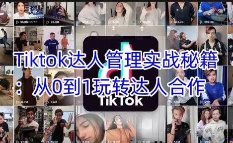 Tiktok达人管理实战秘籍：从0到1玩转达人合作-云商网创