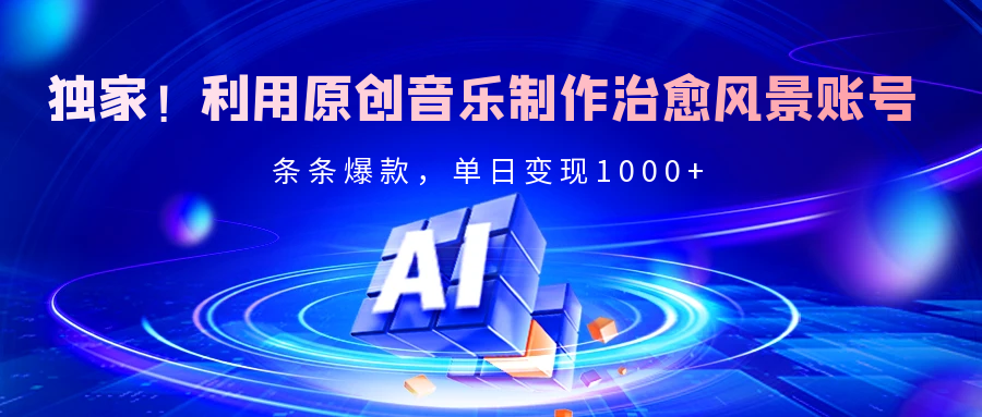 独家！利用原创音乐制作治愈风景账号，条条爆款，单日变现2000+-云商网创