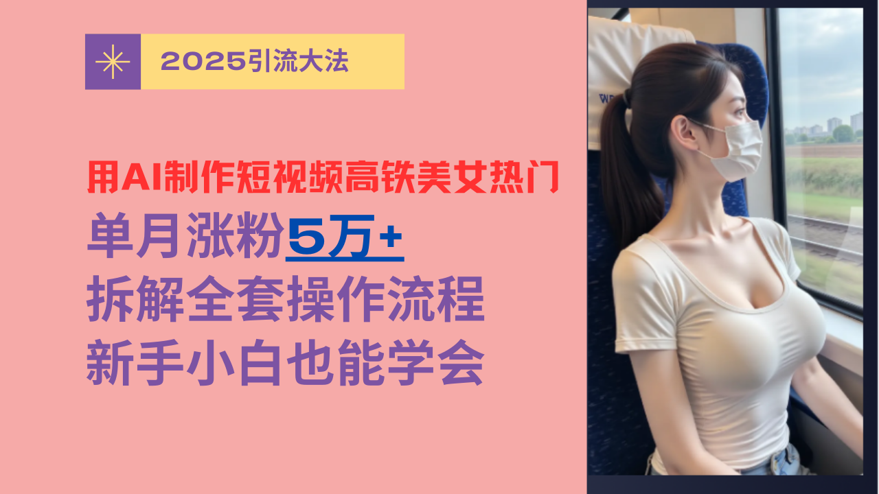 用AI制作短视频高铁美女热门玩法，单月涨粉5万+，拆解全套操作流程，新手小白也能学会-云商网创