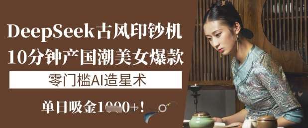 DeepSeek古风印钞机：10分钟产国潮美女爆款，单日吸金1k+，零门槛AI造星术-云商网创