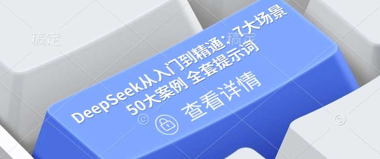 DeepSeek从入门到精通：7大场景 50大案例 全套提示词【文档】-云商网创