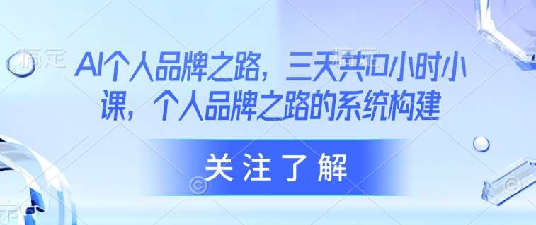 AI个人品牌之路，​三天共10小时小课，个人品牌之路的系统构建-云商网创