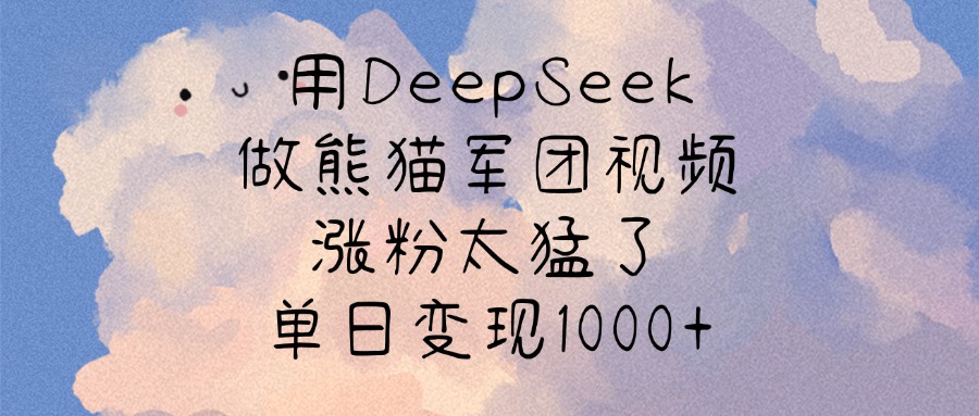 用DeepSeek做熊猫军团视频，涨粉太猛了，单日变现1000+-云商网创
