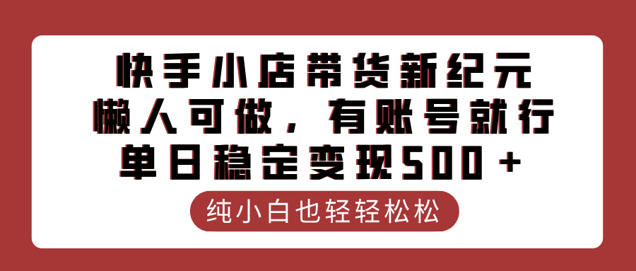 快手小店带货新纪元，懒人可做，有账号就行，单日稳定变现500＋-云商网创
