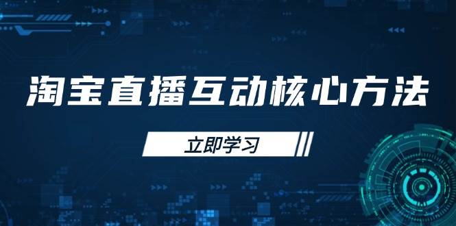 （14128期）淘宝直播互动核心方法，新手入门指南、直播能力提升，新手主播快速突围-云商网创