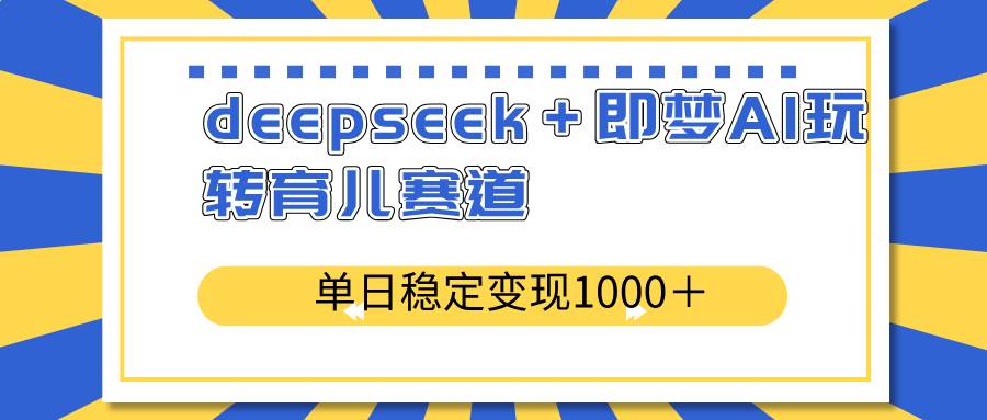 （14553期）deepseek＋即梦AI玩转育儿赛道，单日稳定变现1000＋育儿赛道-云商网创