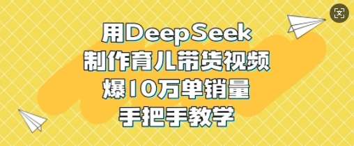 用DeepSeek制作育儿带货视频，爆10W单销量，手把手教学-云商网创