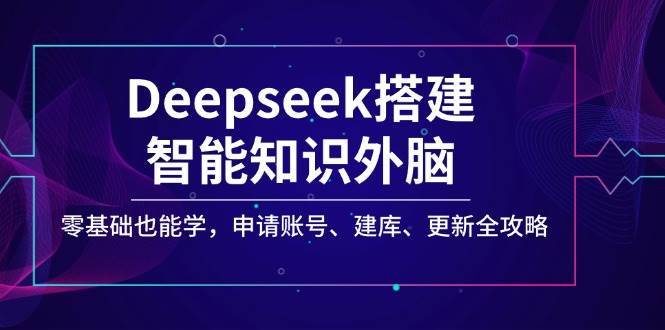 Deepseek搭建智能知识外脑，零基础也能学，申请账号、建库、更新全攻略-云商网创