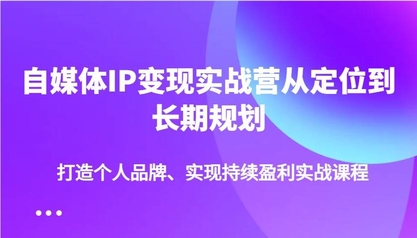 自媒体IP变现实战营从定位到长期规划，打造个人品牌、实现持续盈利实战课程-云商网创