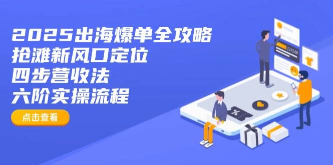 （14130期）2025出海爆单全攻略：抢滩新风口定位+四步营收法+六阶实操流程-云商网创