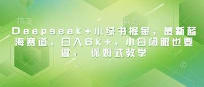 Deepseek+小绿书掘金，最新蓝海赛道，日入6k+，小白闭眼也要做， 保姆式教学-云商网创