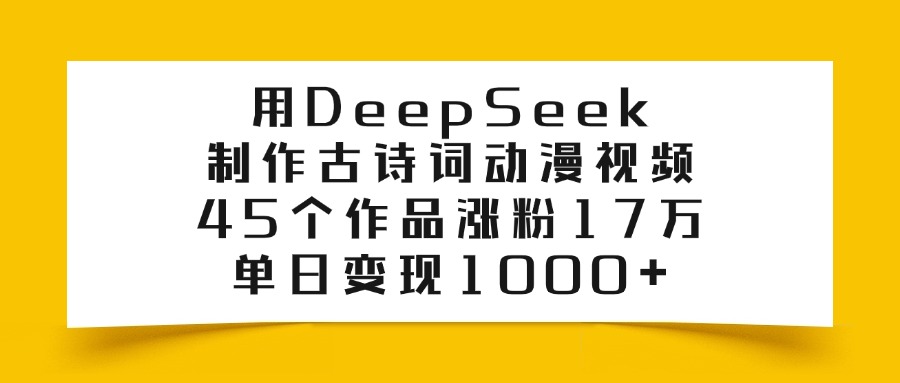 用DeepSeek制作古诗词动漫视频，45个作品涨粉17万，单日变现1000+-云商网创