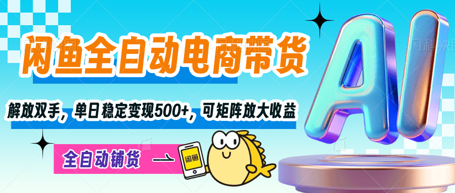【闲鱼全自动电商带货】解放双手，单日稳定变现500+，可矩阵放大收益-云商网创