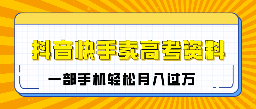 临近高考季，抖音快手卖高考资料，小白可操作一部手机轻松月入过万-云商网创