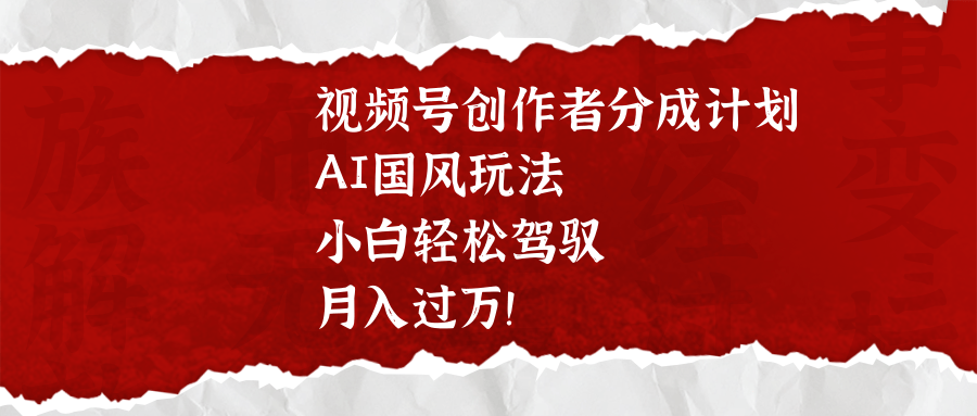 视频号创作者分成计划，AI国风玩法，小白轻松驾驭，月入过万！-云商网创