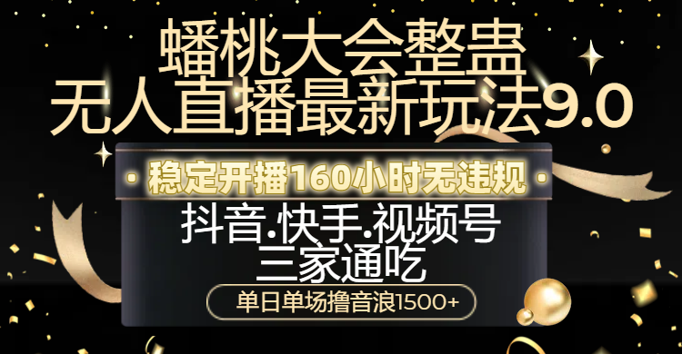 蟠桃大会整蛊无人直播新玩法9.0，稳定开播160小时无违规，抖音、快手、视频号三家通吃，单日单场撸音浪1500+-云商网创