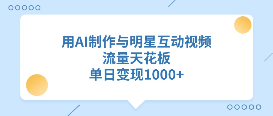用AI制作与明星互动视频，流量天花板，单日变现1000+-云商网创