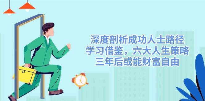 （14408期）深度剖析成功人士路径，学习借鉴，六大人生策略，三年后或能财富自由-云商网创