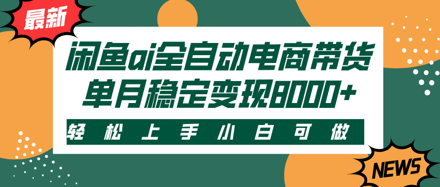 闲鱼ai全自动电商带货，轻松上手，小白可做，单月稳定变现8000+-云商网创