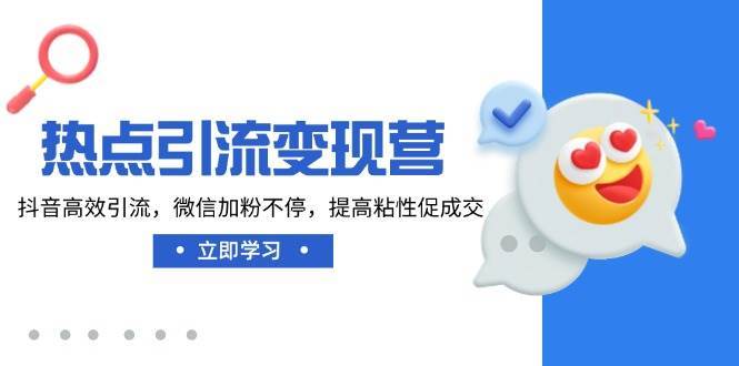 热点引流变现营，抖音高效引流，微信加粉不停，提高粘性促成交-云商网创
