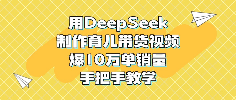 用DeepSeek制作育儿带货视频，爆10万单销量，手把手教学-云商网创