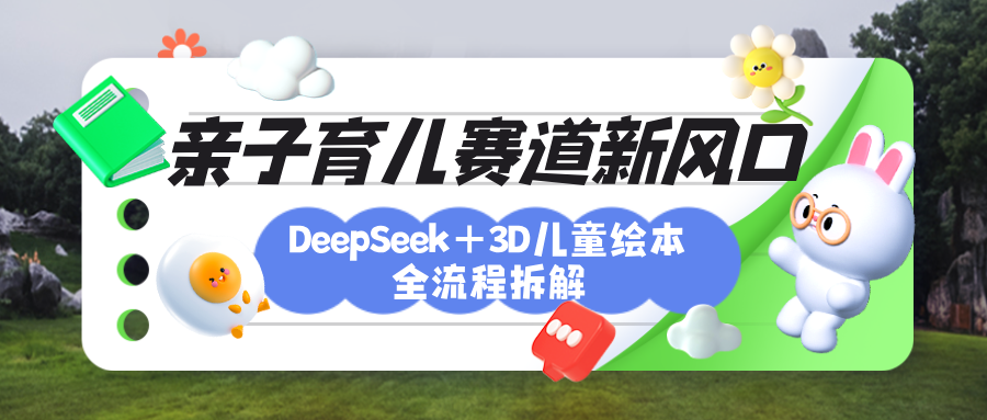 育儿赛道新风口：DeepSeek+3D绘本全流程拆解，月涨粉上万，还能培养亲子创造力-云商网创