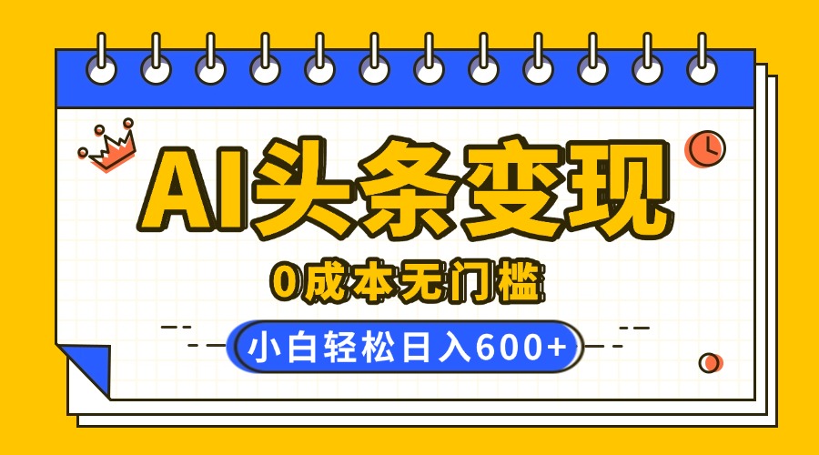 AI头条变现，0成本无门槛，简单复制粘贴，有手就行，小白轻松上手，日收益轻松600+-云商网创