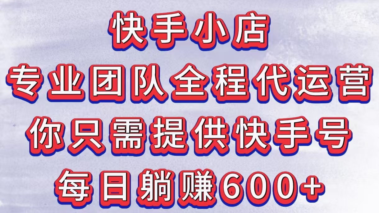 快手小店，专业团队全程代运营，你只需提供快手号，每日躺赚600+-云商网创