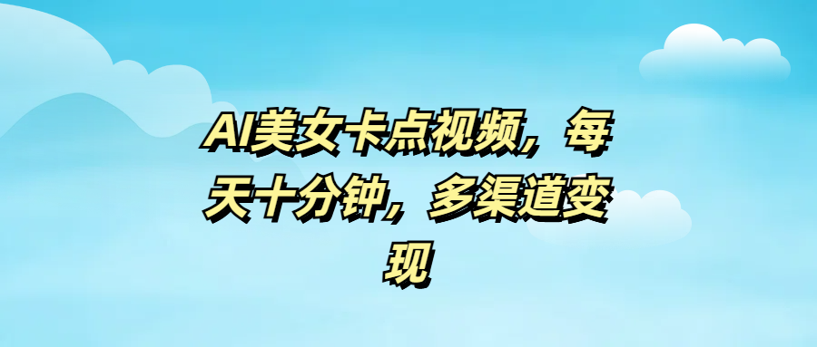 AI美女卡点视频，每天十分钟，多渠道变现-云商网创