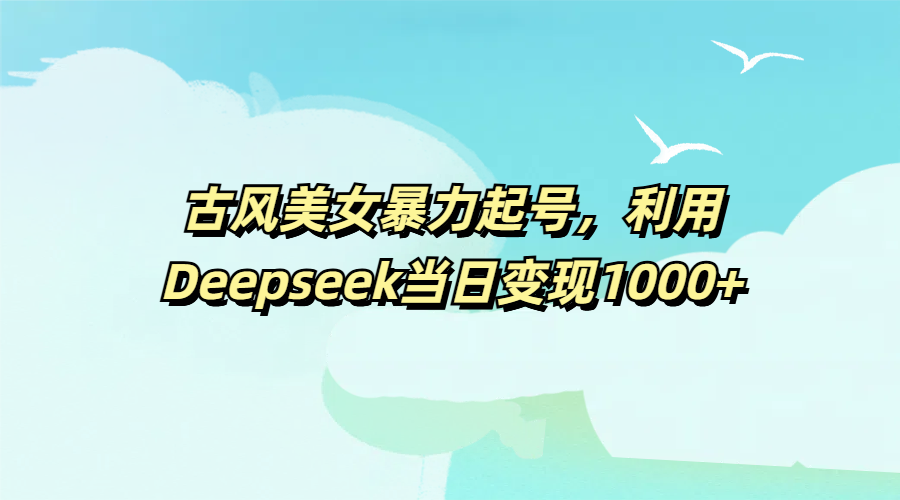 古风美女暴力起号，利用Deepseek当日变现1000+-云商网创