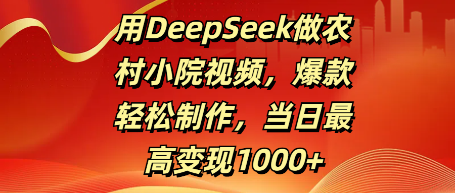 用DeepSeek做农村小院视频，爆款轻松制作，当日最高变现1000+-云商网创