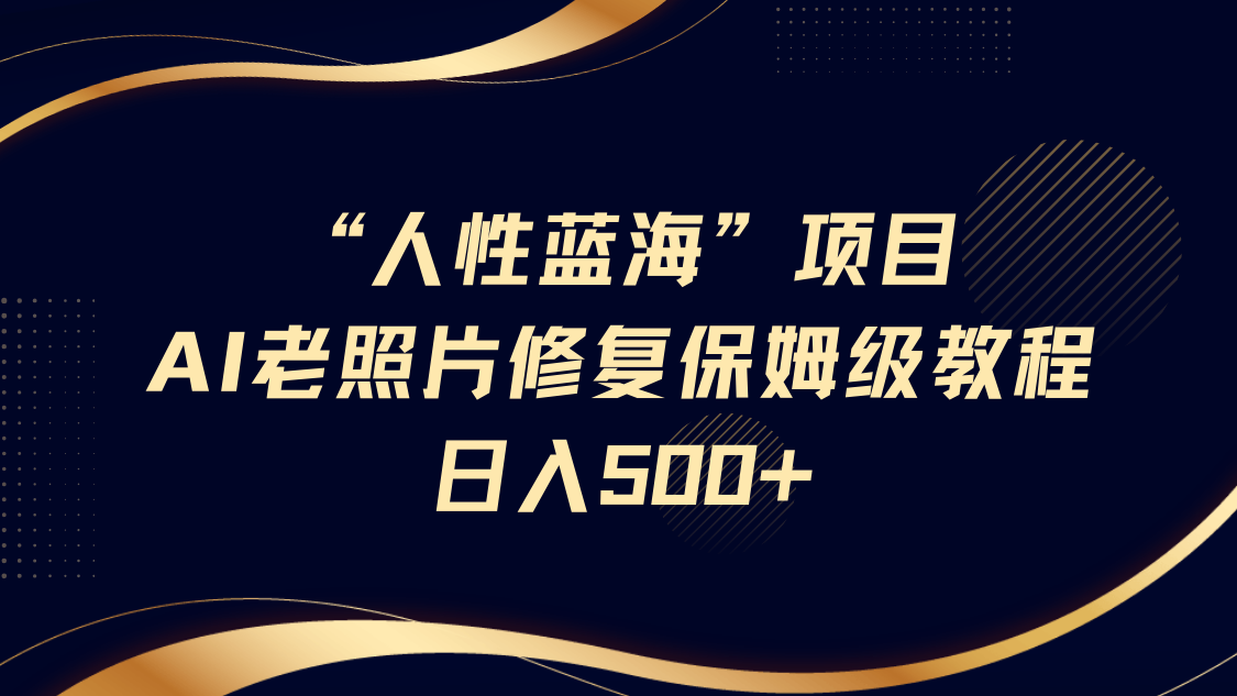 “人性蓝海”AI老照片修复项目保姆级教程，长期复购，轻松日入500+-云商网创