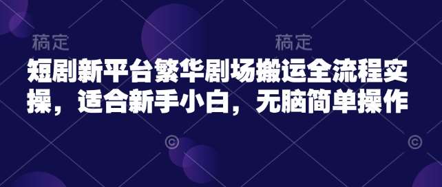 短剧新平台繁华剧场搬运全流程实操，适合新手小白，无脑简单操作-云商网创