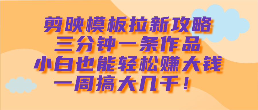 剪映模板拉新攻略，三分钟一条作品，小白也能轻松赚大钱，一周搞大几千！-云商网创