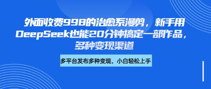 外面收费998的治愈系漫剪，新手用DeepSeek也能20分钟搞定一部作品，多种变现渠道-云商网创