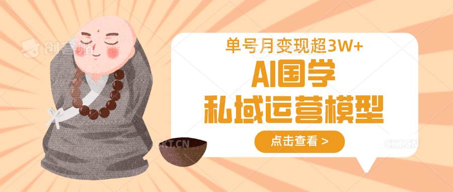 AI国学私域运营模型，无成本、变现快、周期短、持续性强，单号月变现3w+-云商网创