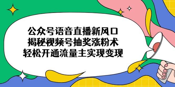 （14112期）公众号语音直播新风口，揭秘视频号抽奖涨粉术，轻松开通流量主实现变现-云商网创