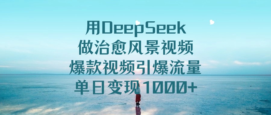 用DeepSeek做治愈风景视频，爆款视频引爆流量，单日变现1000+-云商网创