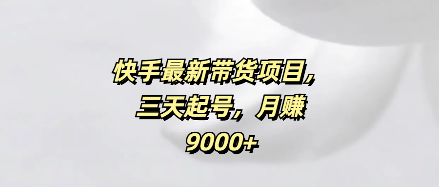 快手最新带货项目，三天起号，月赚9000+-云商网创