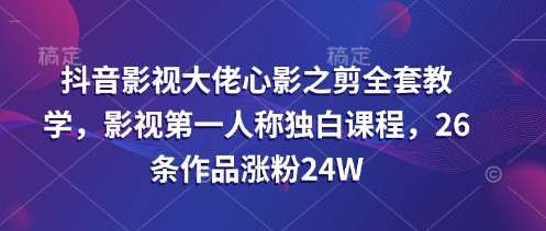 抖音影视大佬心影之剪全套教学，影视第一人称独白课程，26条作品涨粉24W-云商网创