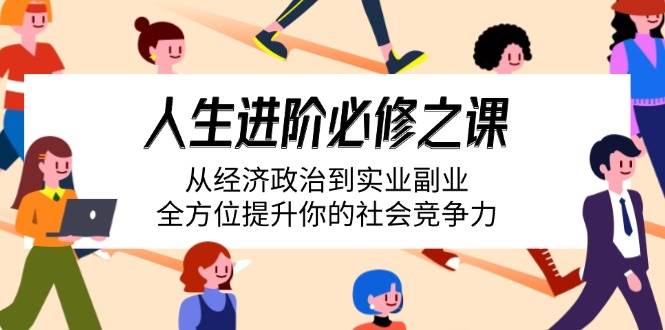 （14543期）人生进阶必修之课：从经济政治到实业副业，全方位提升你的社会竞争力-云商网创