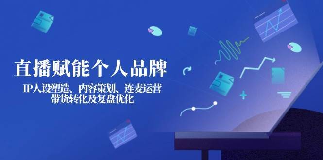 直播赋能个人品牌：IP人设塑造、内容策划、连麦运营、带货转化及复盘优化-云商网创